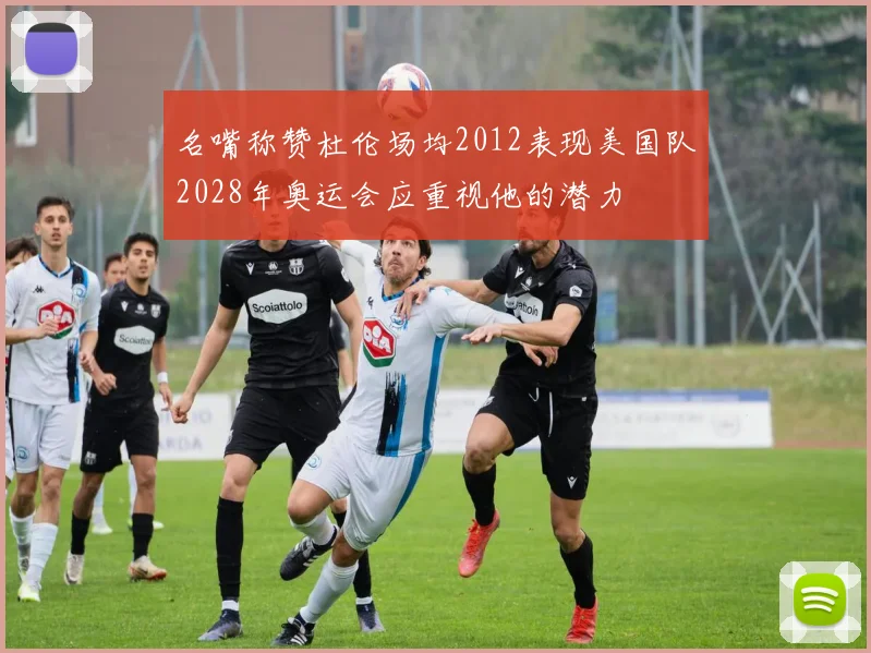 名嘴称赞杜伦场均2012表现美国队2028年奥运会应重视他的潜力
