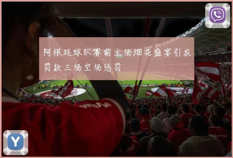 阿根廷球队赛前主场烟花盛宴引发罚款三场空场惩罚