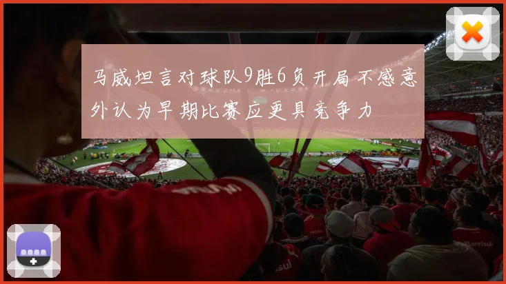 马威坦言对球队9胜6负开局不感意外认为早期比赛应更具竞争力