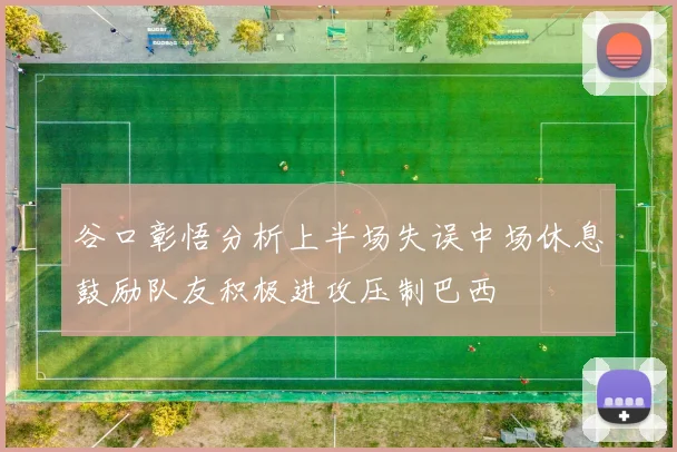 谷口彰悟分析上半场失误中场休息鼓励队友积极进攻压制巴西