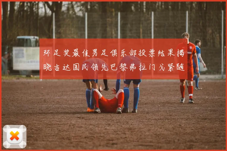 环足奖最佳男足俱乐部投票结果揭晓吉达国民领先巴黎弗拉门戈紧随其后