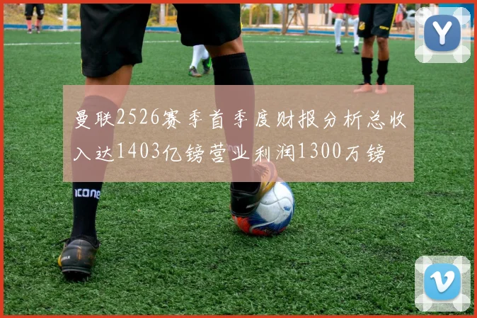 曼联2526赛季首季度财报分析总收入达1403亿镑营业利润1300万镑