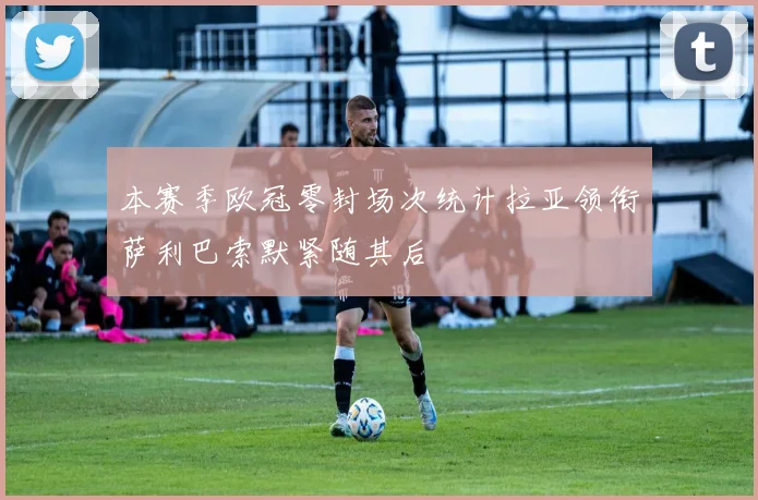 本赛季欧冠零封场次统计拉亚领衔萨利巴索默紧随其后