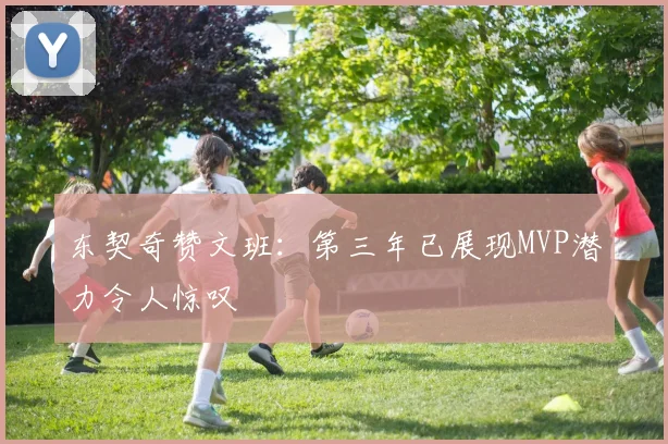 东契奇赞文班：第三年已展现MVP潜力令人惊叹