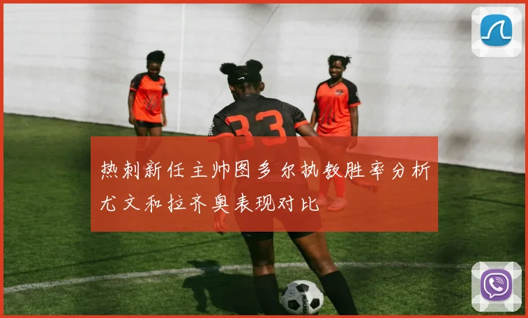 热刺新任主帅图多尔执教胜率分析尤文和拉齐奥表现对比