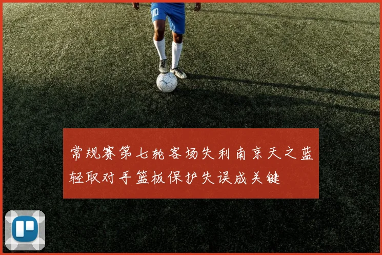 常规赛第七轮客场失利南京天之蓝轻取对手篮板保护失误成关键
