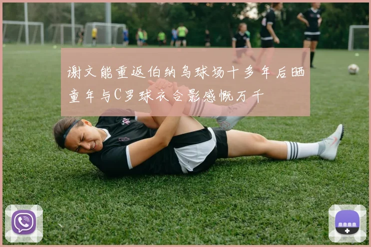 谢文能重返伯纳乌球场十多年后晒童年与C罗球衣合影感慨万千