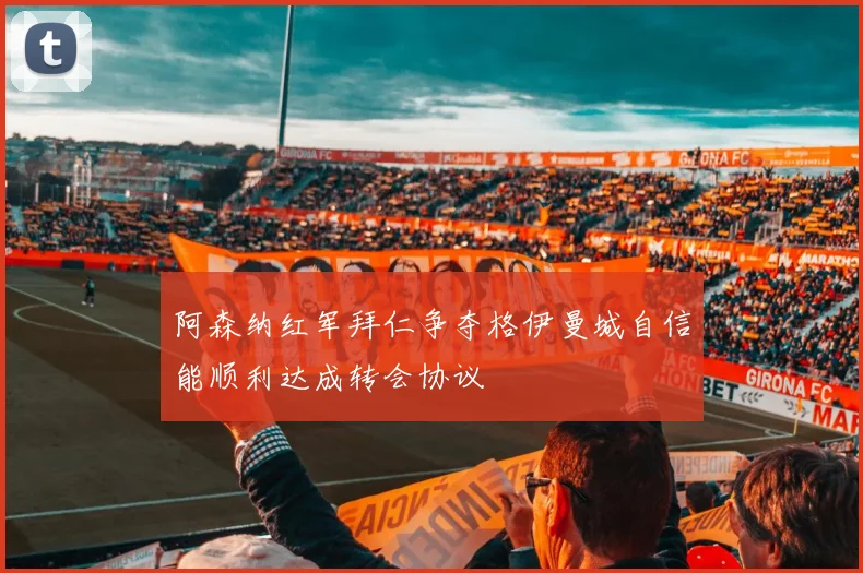 阿森纳红军拜仁争夺格伊曼城自信能顺利达成转会协议