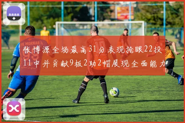 张博源全场最高31分表现抢眼22投11中并贡献9板2助2帽展现全面能力