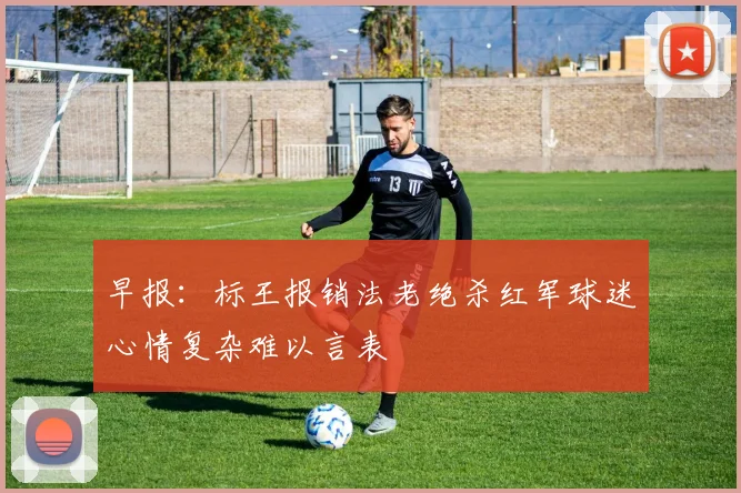 早报:标王报销法老绝杀红军球迷心情复杂难以言表