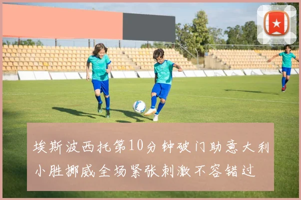 埃斯波西托第10分钟破门助意大利小胜挪威全场紧张刺激不容错过