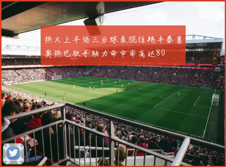 热火上半场三分球表现惊艳丰泰基奥热巴联手助力命中率高达80