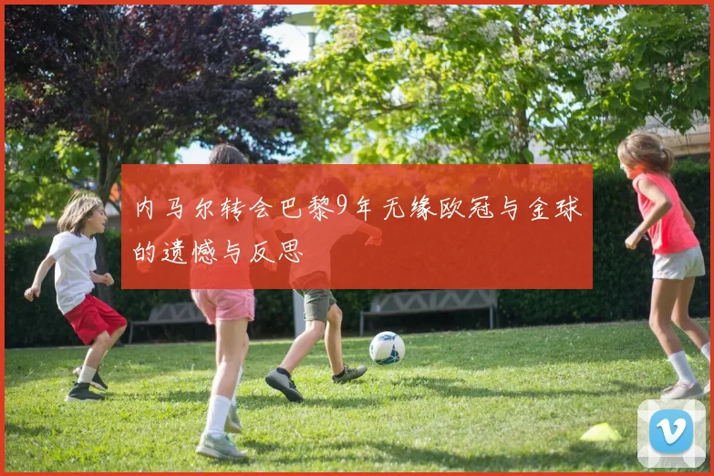 内马尔转会巴黎9年无缘欧冠与金球的遗憾与反思