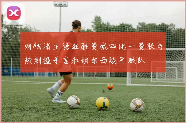 利物浦主场狂胜曼城四比一曼联与热刺握手言和切尔西战平狼队