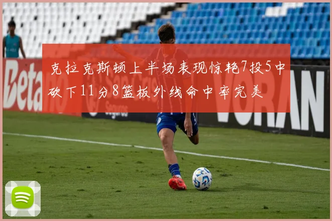 克拉克斯顿上半场表现惊艳7投5中砍下11分8篮板外线命中率完美