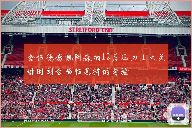 舍伍德感慨阿森纳12月压力山大关键时刻会面临怎样的考验