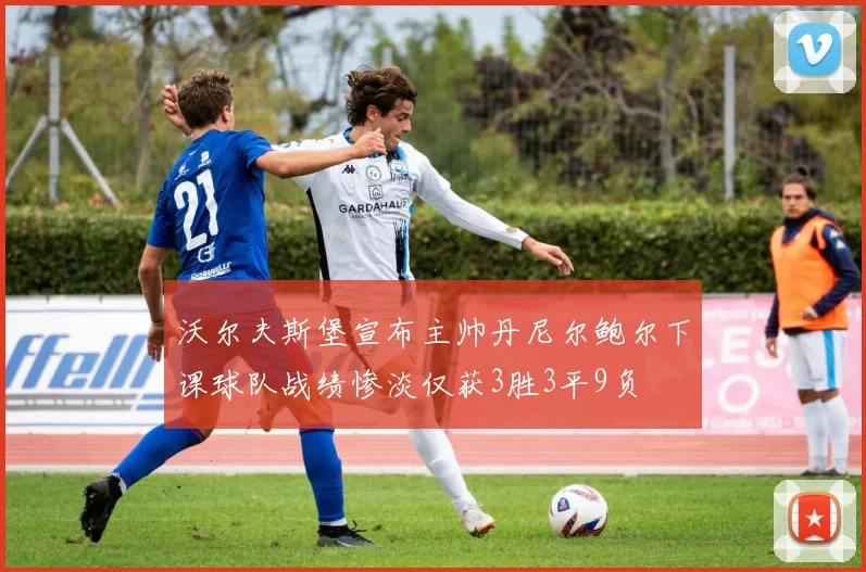 沃尔夫斯堡宣布主帅丹尼尔鲍尔下课球队战绩惨淡仅获3胜3平9负