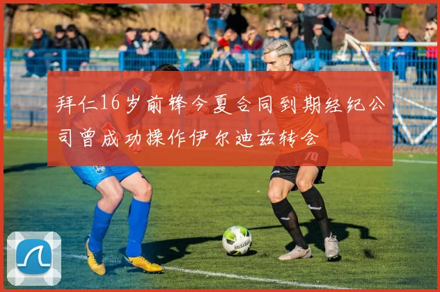 拜仁16岁前锋今夏合同到期经纪公司曾成功操作伊尔迪兹转会