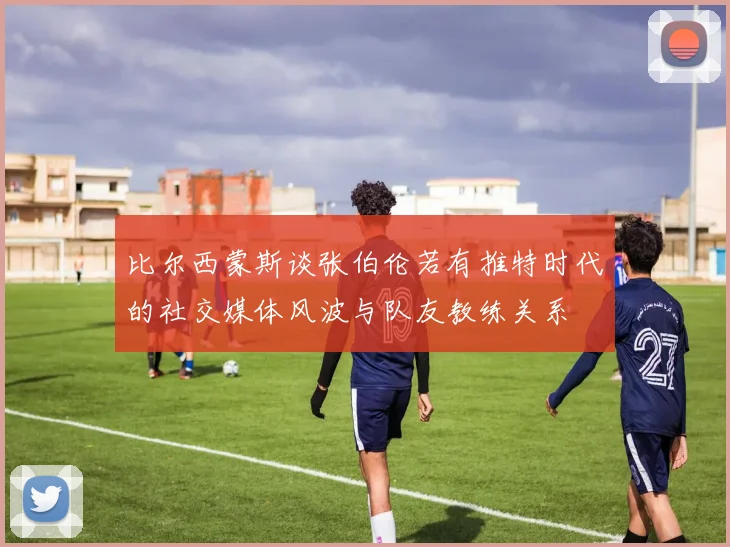 比尔西蒙斯谈张伯伦若有推特时代的社交媒体风波与队友教练关系