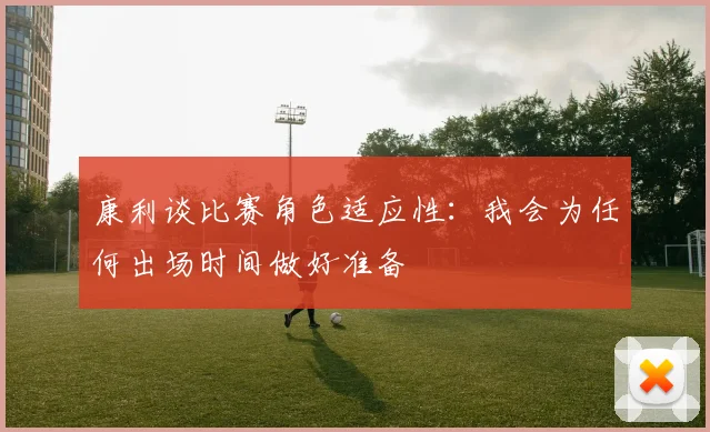 康利谈比赛角色适应性：我会为任何出场时间做好准备