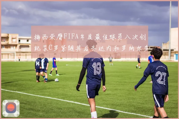 梅西荣膺FIFA年度最佳球员八次创纪录C罗紧随其后齐达内和罗纳尔多并列第三