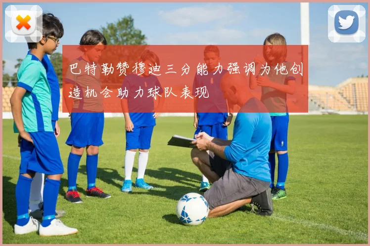 巴特勒赞穆迪三分能力强调为他创造机会助力球队表现